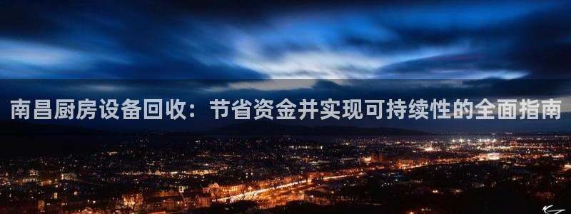 尊龙z6集团：南昌厨房设备回收：节省资金并实现可持续性的全面