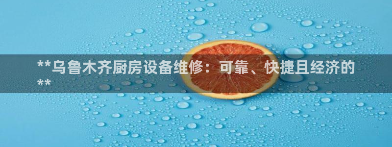 尊龙人生就是博登录网址下载：**乌鲁木齐厨房设备维修：可靠、