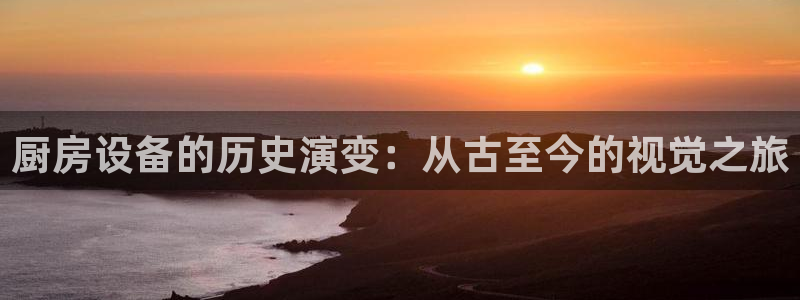 尊龙 国外：厨房设备的历史演变：从古至今的视觉之旅
