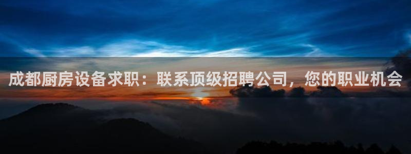 尊龙凯时福米推荐人：成都厨房设备求职：联系顶级招聘公司，您的