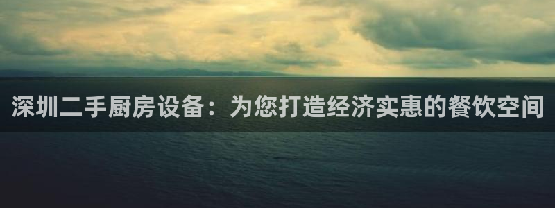 凯时官网的售后服务：深圳二手厨房设备：为您打造经济实惠的餐饮