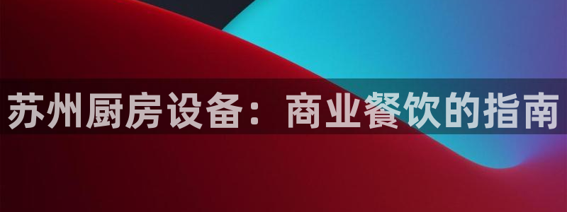 尊龙凯时有封银行卡的吗：苏州厨房设备：商业餐饮的指南