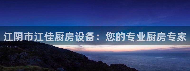 尊龙网站手机下载：江阴市江佳厨房设备：您的专业厨房专家