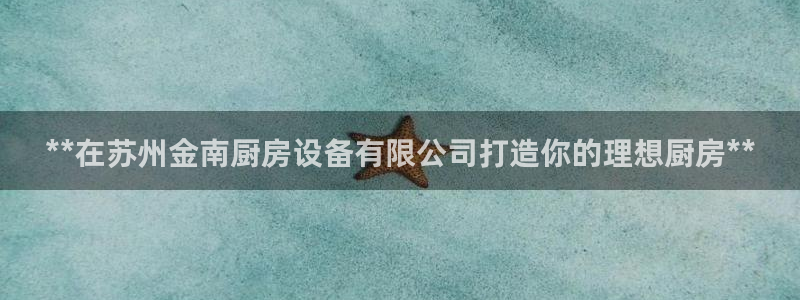 凯时首页地址：**在苏州金南厨房设备有限公司打造你的理想厨房