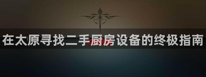 尊龙凯时 人生就是搏：在太原寻找二手厨房设备的终极指南