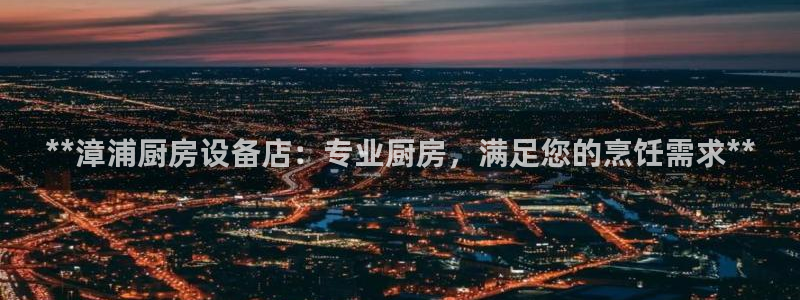 尊龙人生就是博现金：**漳浦厨房设备店：专业厨房，满足您的烹
