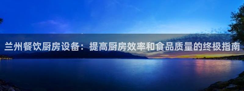 尊龙光学怎么样：兰州餐饮厨房设备：提高厨房效率和食品质量的终