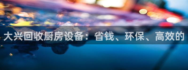 尊龙凯时的最新消息：大兴回收厨房设备：省钱、环保、高效的