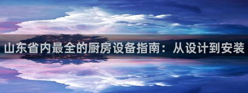 Z6尊龙凯时官方：山东省内最全的厨房设备指南：从设计到安装