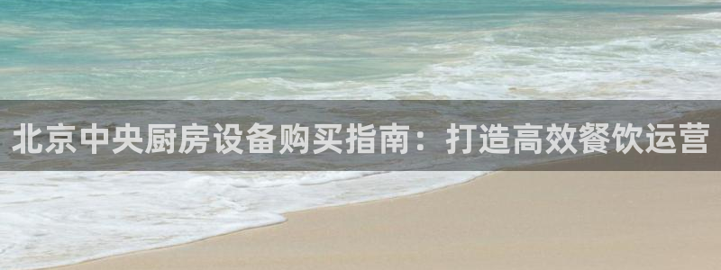 尊龙人生就是博中国区：北京中央厨房设备购买指南：打造高效餐饮
