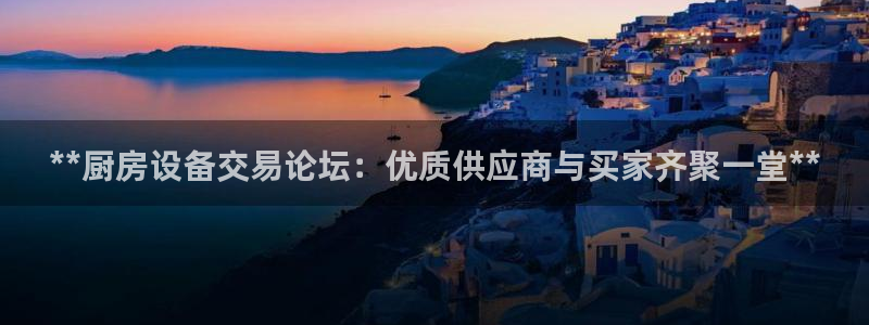 尊龙目前情况：**厨房设备交易论坛：优质供应商与买家齐聚一堂