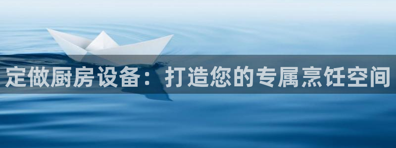 尊龙人生就是博：定做厨房设备：打造您的专属烹饪空间
