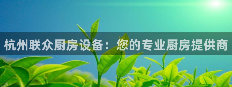 尊龙游戏app官方网站：杭州联众厨房设备：您的专业厨房提供商