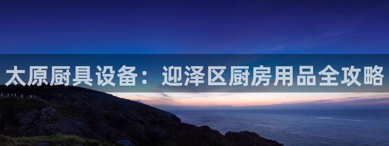 尊龙凯时下载官方正版：太原厨具设备：迎泽区厨房用品全攻略