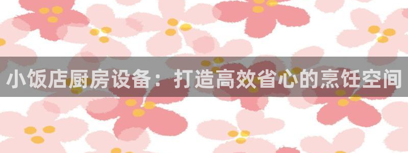 z6尊龙凯时旗舰厅首页：小饭店厨房设备：打造高效省心的烹饪空