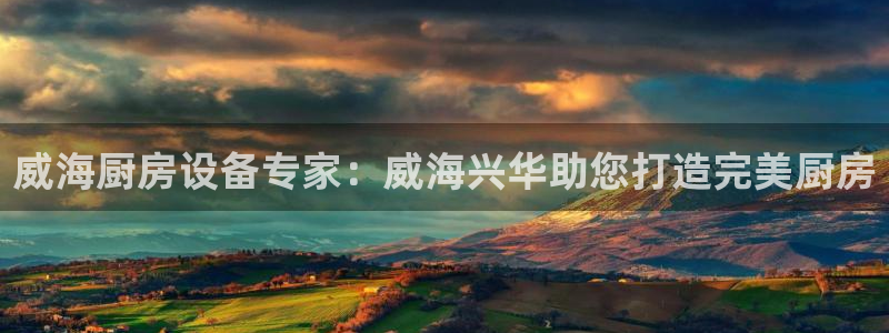 尊龙人生就是博旧版网址：威海厨房设备专家：威海兴华助您打造完