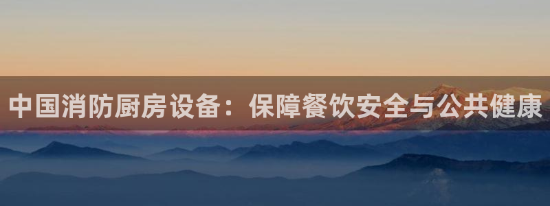 尊龙人生就是博首页：中国消防厨房设备：保障餐饮安全与公共健康