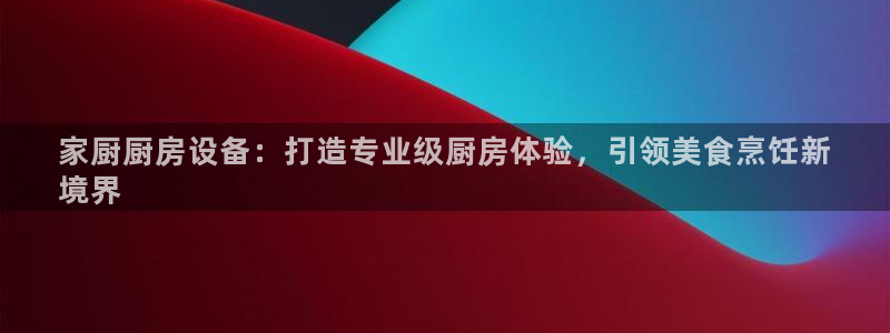 尊龙官方平台是正品吗：家厨厨房设备：打造专业级厨房体验，引领