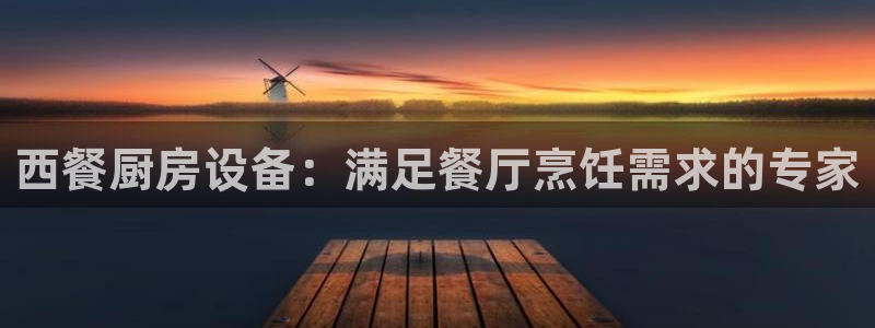 尊龙官网下载：西餐厨房设备：满足餐厅烹饪需求的专家