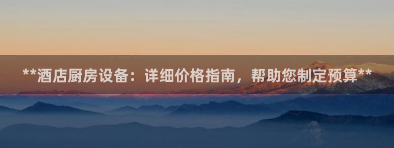 尊龙凯时ag旗舰：**酒店厨房设备：详细价格指南，帮助您制定