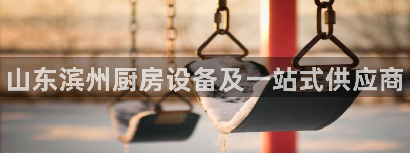 尊龙凯时是大平台吗：山东滨州厨房设备及一站式供应商