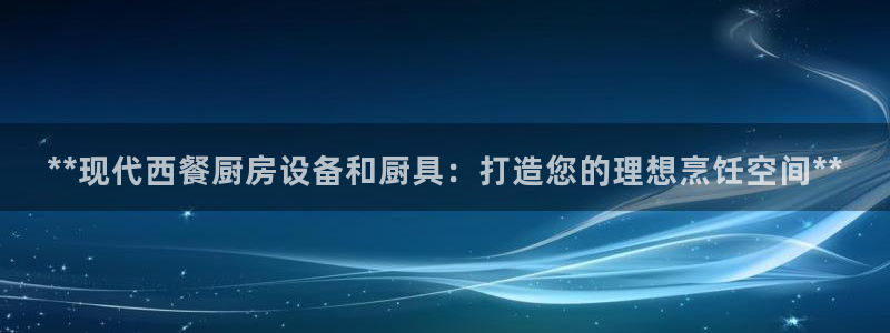 尊龙凯时电竞注册：**现代西餐厨房设备和厨具：打造您的理想烹