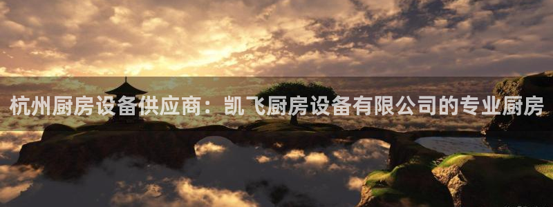尊龙官网免费下载：杭州厨房设备供应商：凯飞厨房设备有限公司的